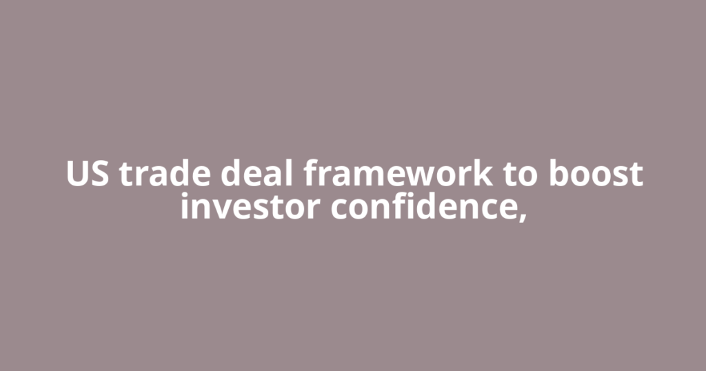 US trade deal framework to boost investor confidence,