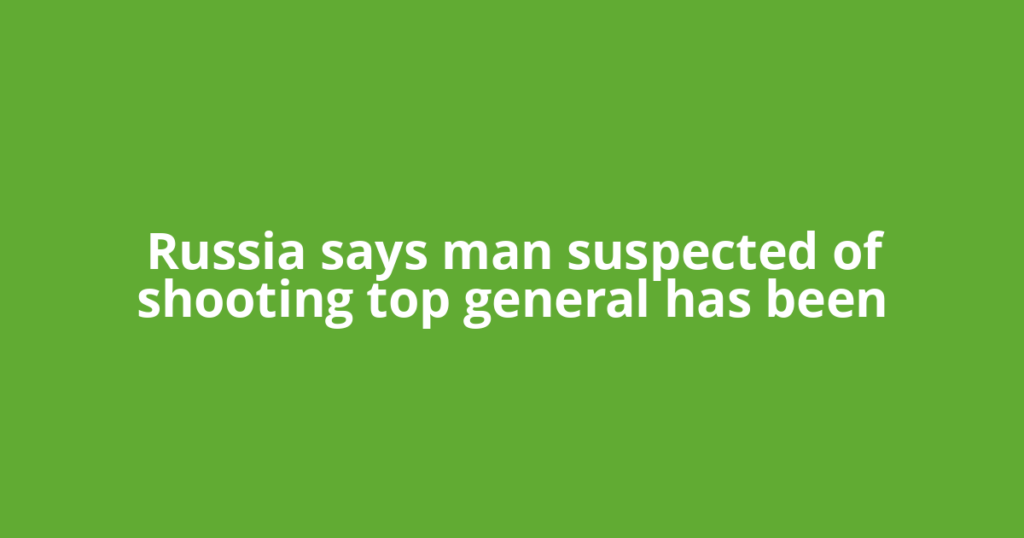 Russia says man suspected of shooting top general has been