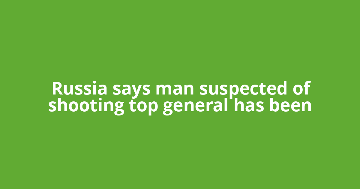 Russia says man suspected of shooting top general has been