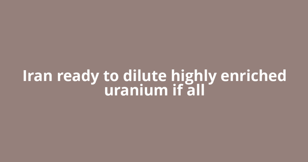 Iran ready to dilute highly enriched uranium if all