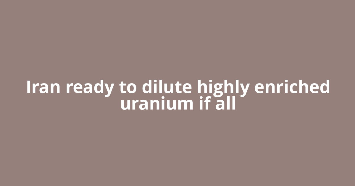 Iran ready to dilute highly enriched uranium if all