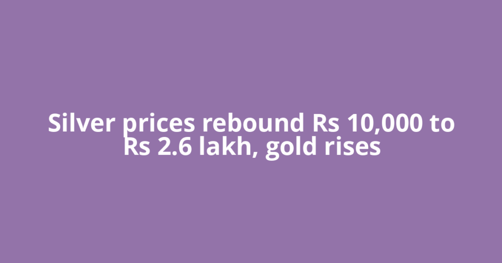 Silver prices rebound Rs 10,000 to Rs 2.6 lakh, gold rises