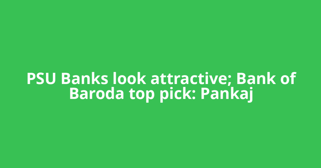 PSU Banks look attractive; Bank of Baroda top pick: Pankaj