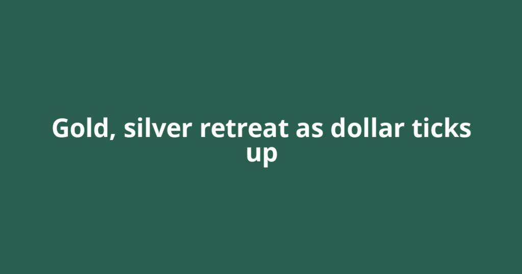 Gold, silver retreat as dollar ticks up