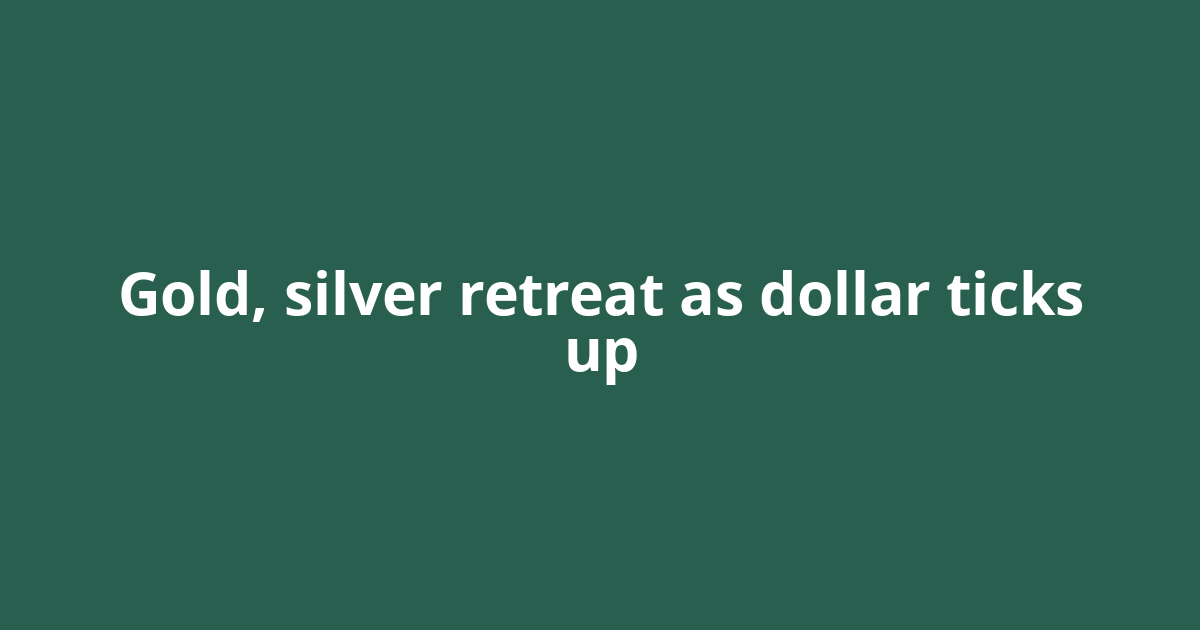 Gold, silver retreat as dollar ticks up