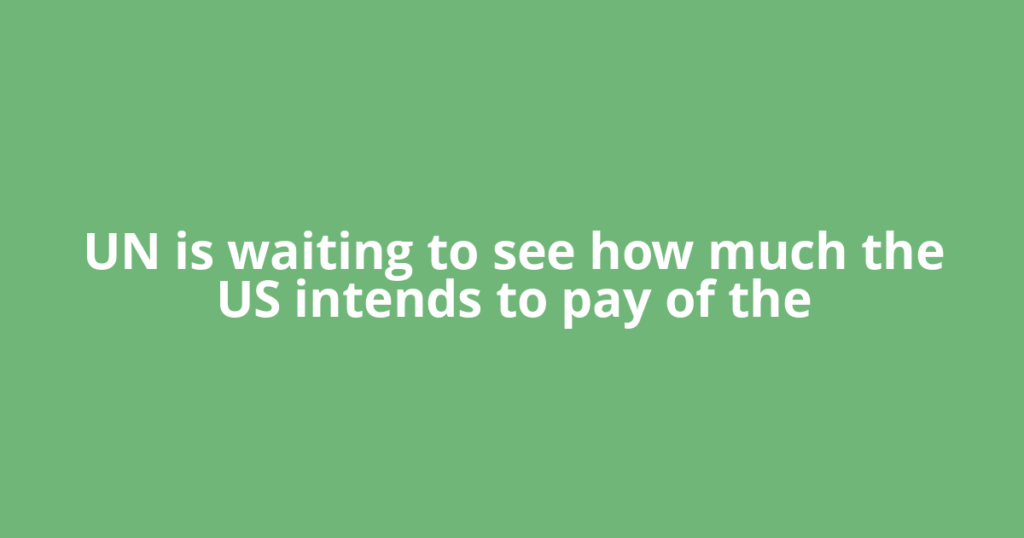 UN is waiting to see how much the US intends to pay of the
