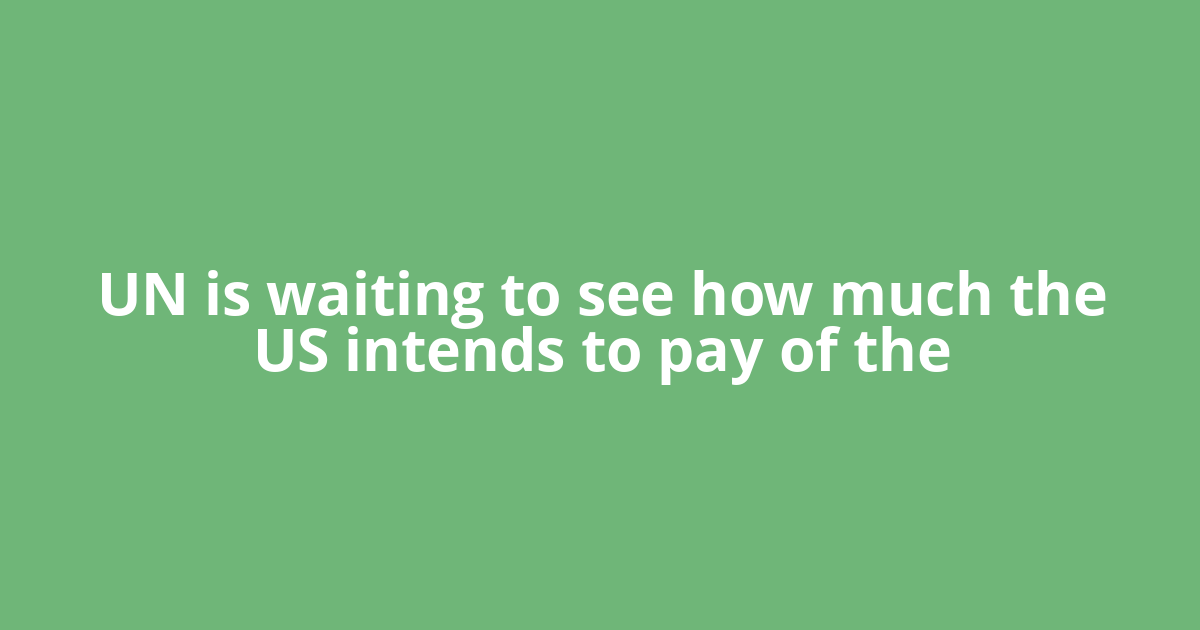 UN is waiting to see how much the US intends to pay of the