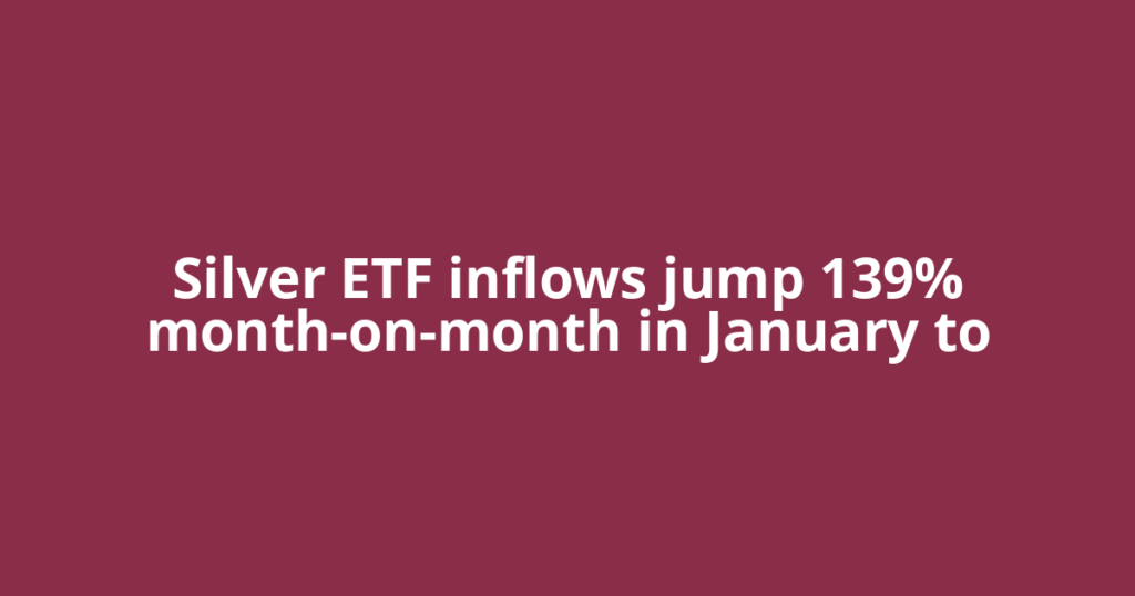Silver ETF inflows jump 139% month-on-month in January to