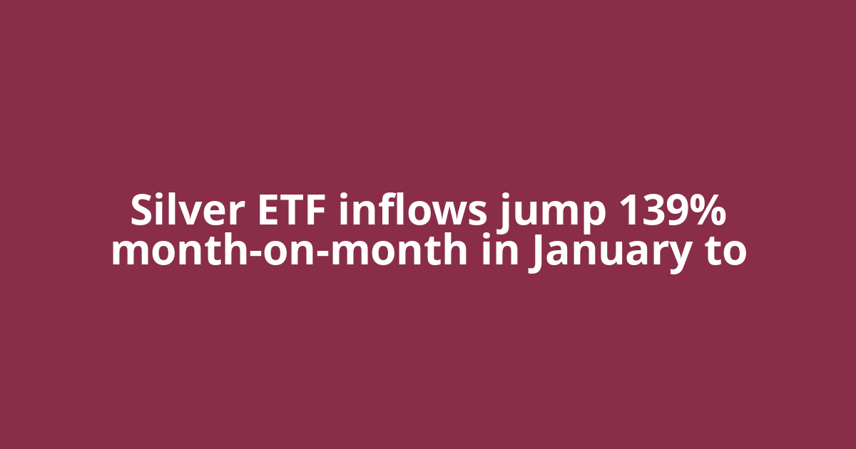 Silver ETF inflows jump 139% month-on-month in January to