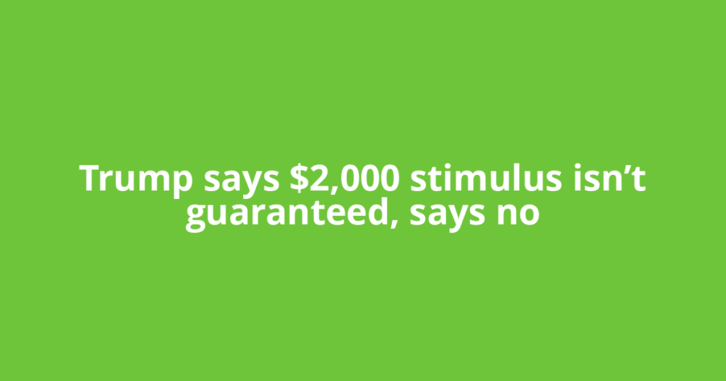 Trump says $2,000 stimulus isn’t guaranteed, says no
