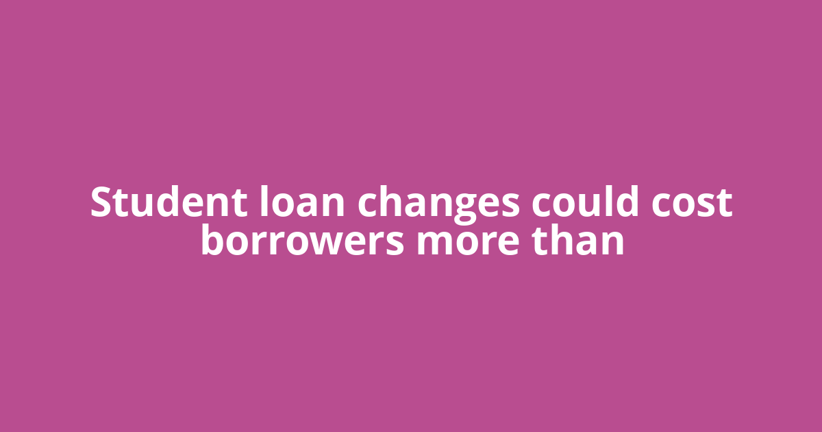 Student loan changes could cost borrowers more than