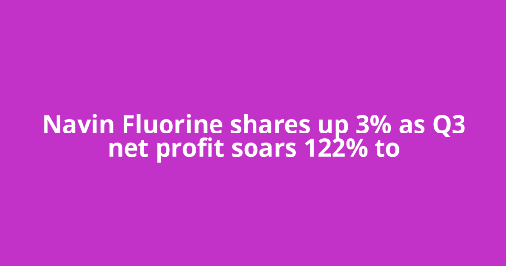 Navin Fluorine shares up 3% as Q3 net profit soars 122% to