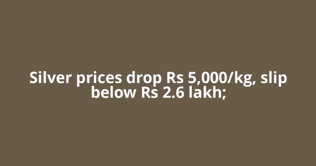 Silver prices drop Rs 5,000/kg, slip below Rs 2.6 lakh;