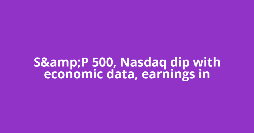 S&amp;P 500, Nasdaq dip with economic data, earnings in