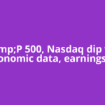 S&amp;P 500, Nasdaq dip with economic data, earnings in