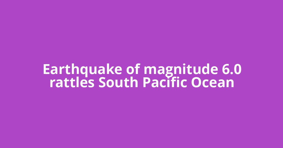 Earthquake of magnitude 6.0 rattles South Pacific Ocean