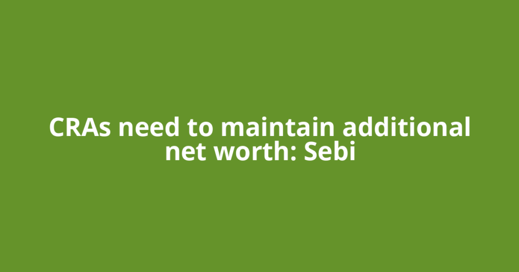 CRAs need to maintain additional net worth: Sebi