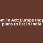 Freedom To Act: Europe Inc pushes plans to list in India