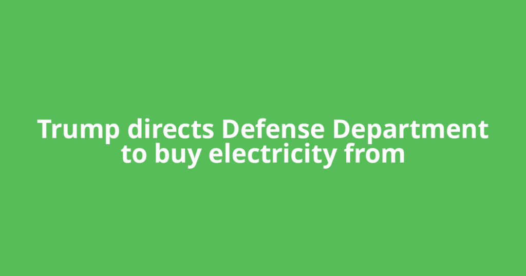 Trump directs Defense Department to buy ​electricity from