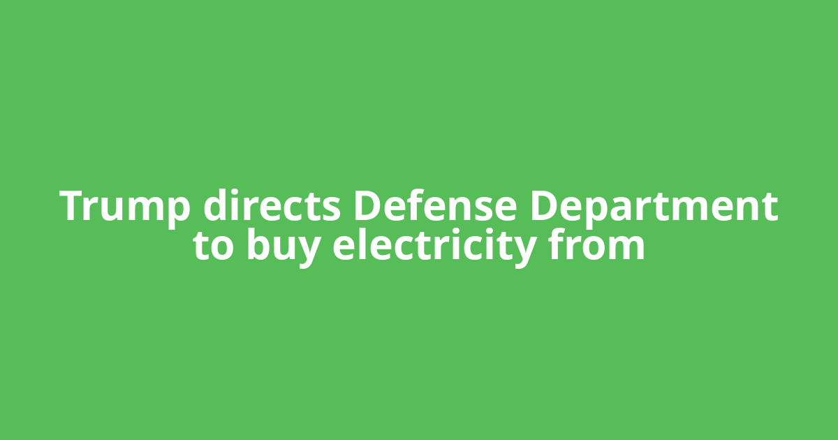 Trump directs Defense Department to buy ​electricity from