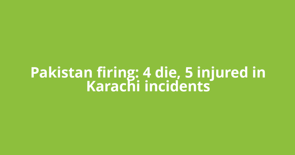Pakistan firing: 4 die, 5 injured in Karachi incidents