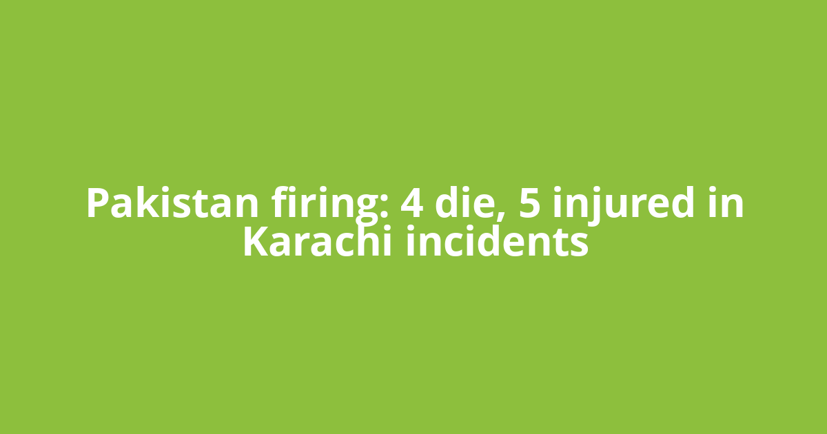 Pakistan firing: 4 die, 5 injured in Karachi incidents