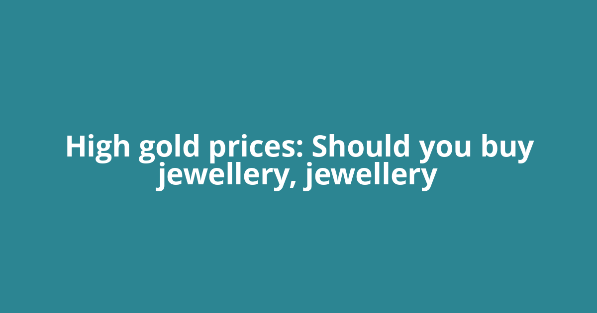 High gold prices: Should you buy jewellery, jewellery