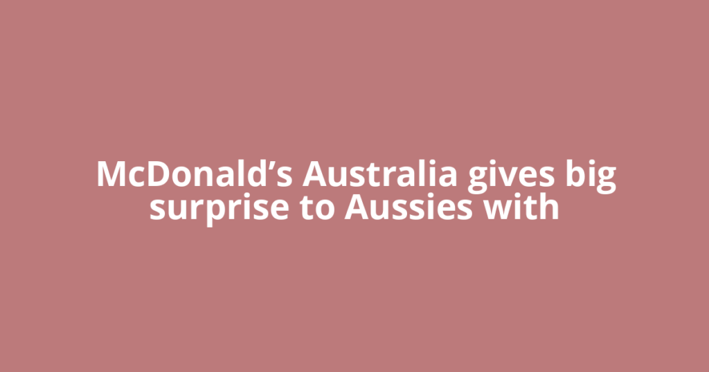 McDonald’s Australia gives big surprise to Aussies with