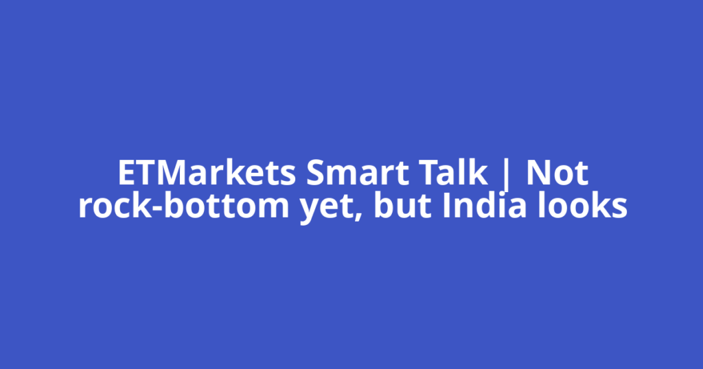 ETMarkets Smart Talk | Not rock-bottom yet, but India looks