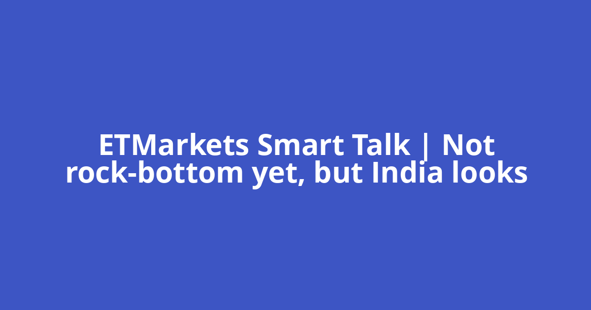 ETMarkets Smart Talk | Not rock-bottom yet, but India looks