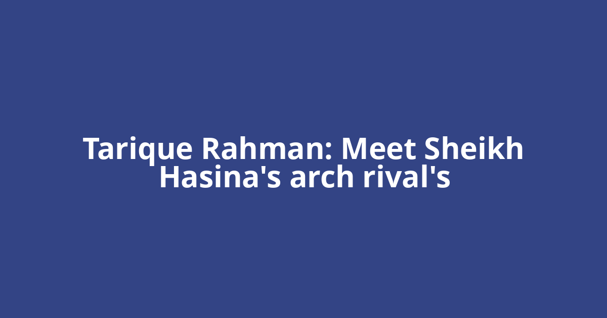 Tarique Rahman: Meet Sheikh Hasina's arch rival's
