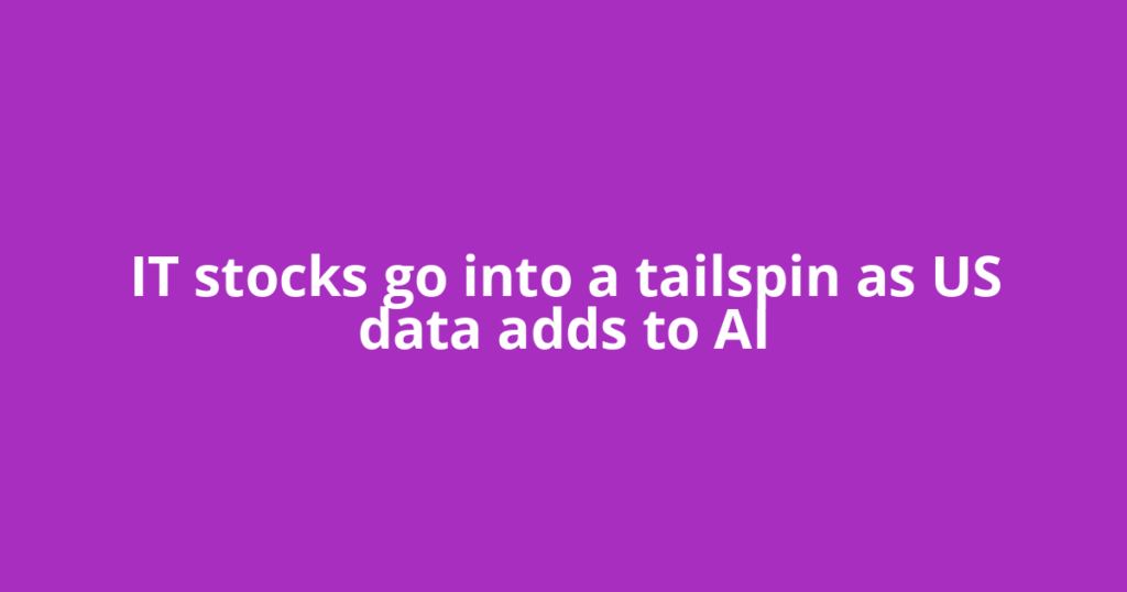 IT stocks go into a tailspin as US data adds to AI