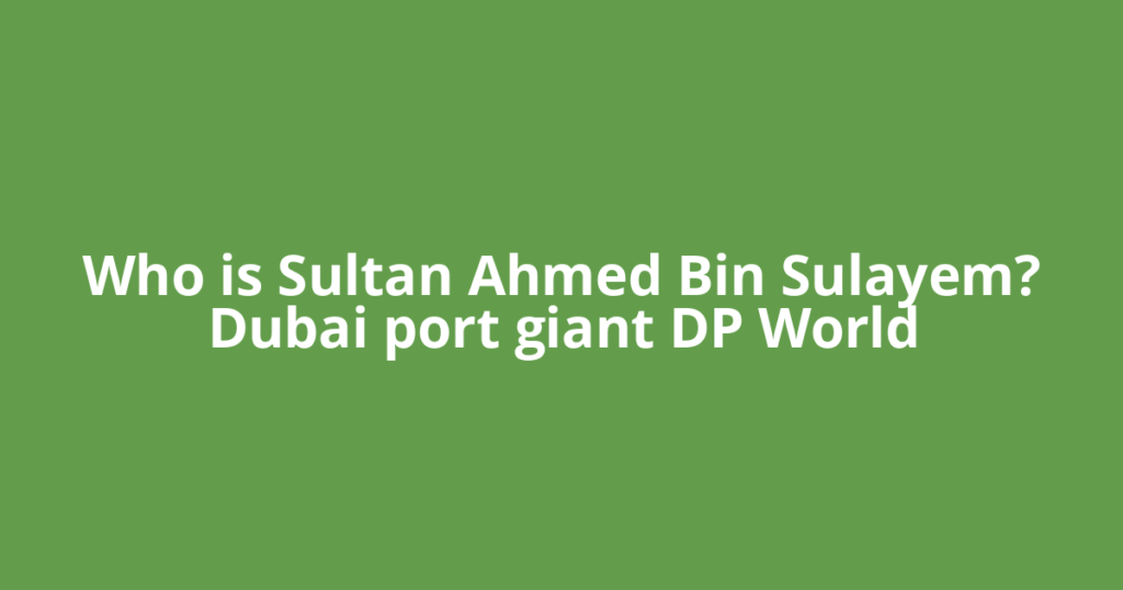 Who is Sultan Ahmed Bin Sulayem? Dubai port giant DP World