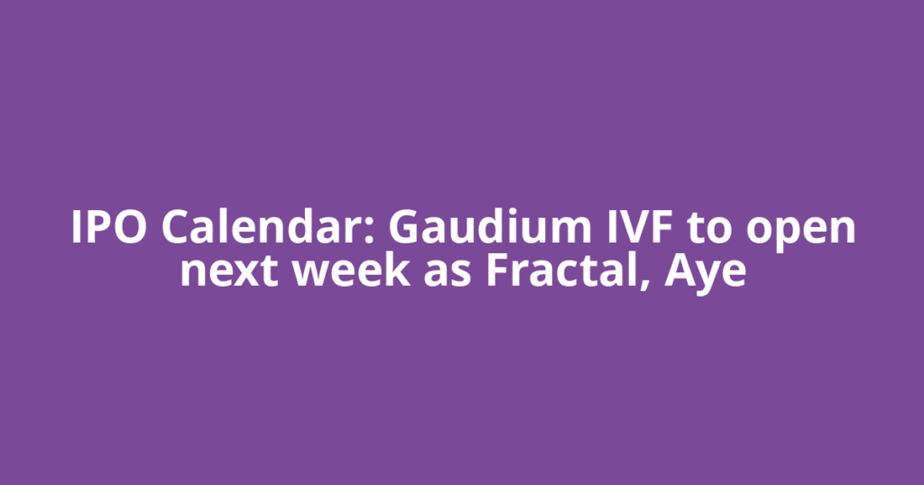 IPO Calendar: Gaudium IVF to open next week as Fractal, Aye