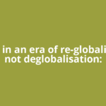 We are in an era of re-globalisation, not deglobalisation: