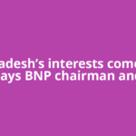 Bangladesh’s interests come first, says BNP chairman and