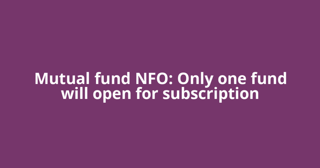 Mutual fund NFO: Only one fund will open for subscription