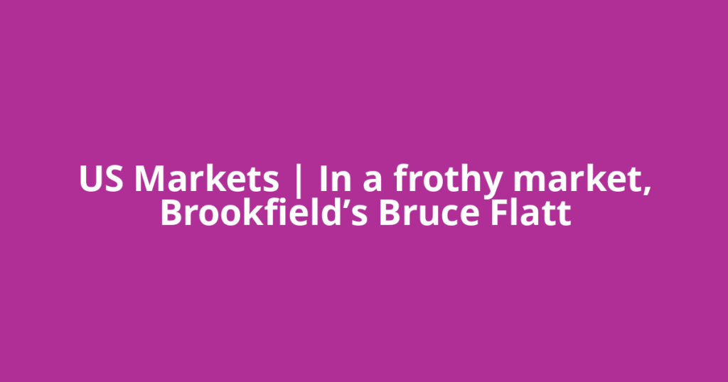 US Markets | In a frothy market, Brookfield’s Bruce Flatt