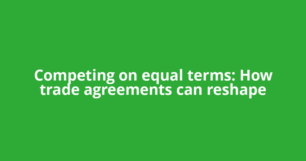 Competing on equal terms: How trade agreements can reshape