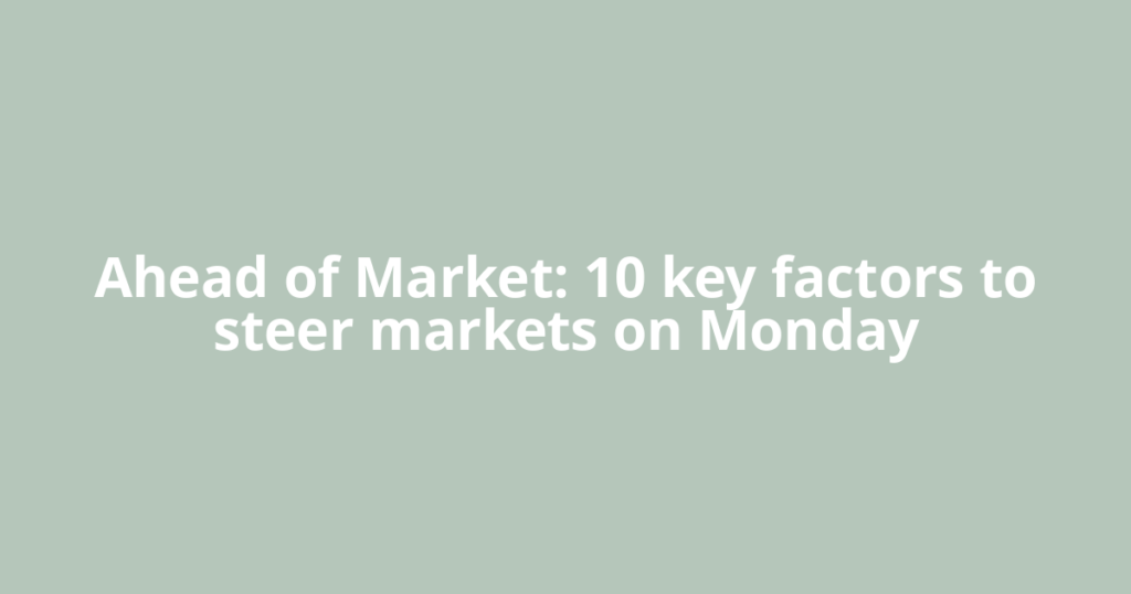 Ahead of Market: 10 key factors to steer markets on Monday