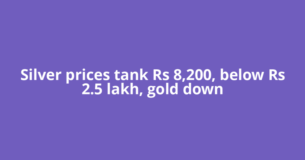 Silver prices tank Rs 8,200, below Rs 2.5 lakh, gold down