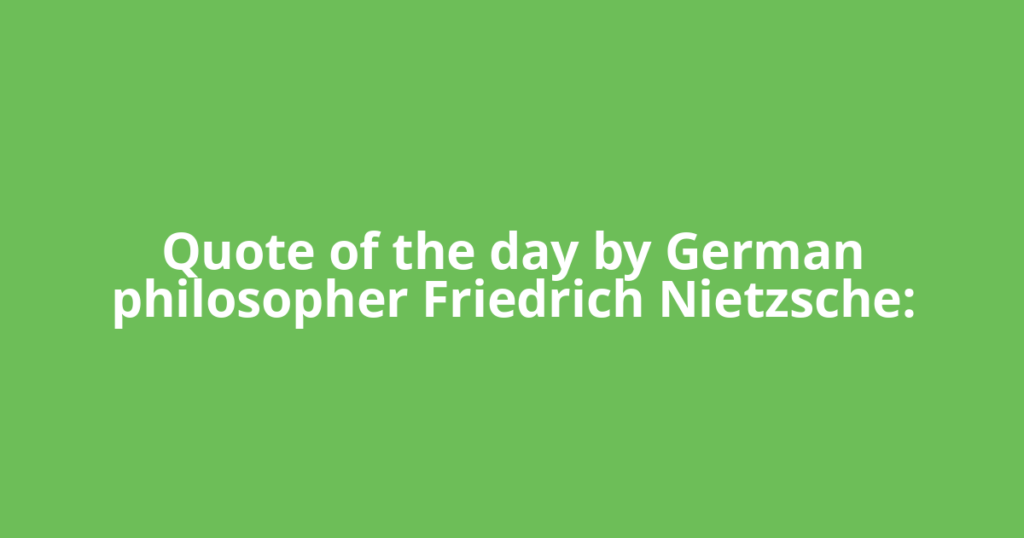 Quote of the day by German philosopher Friedrich Nietzsche: