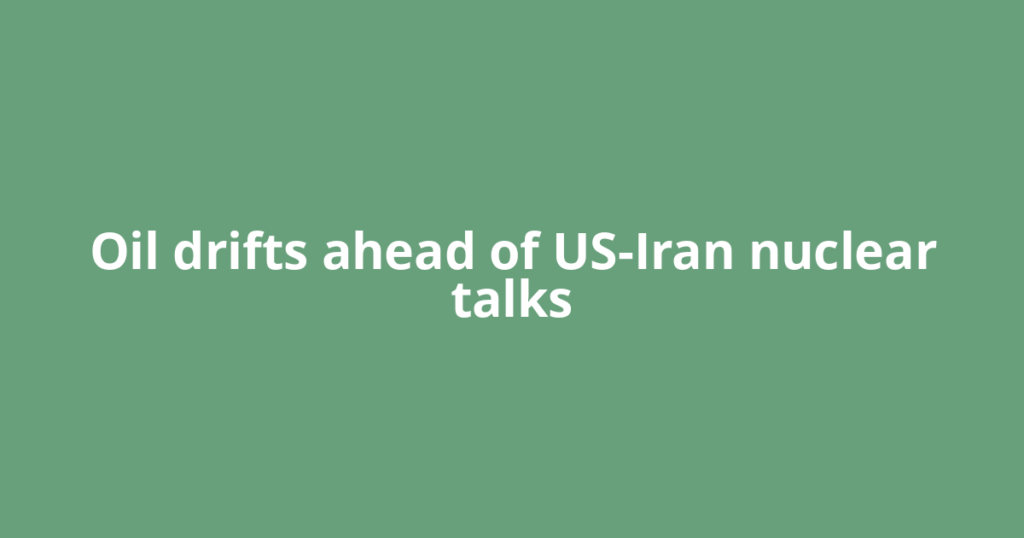 Oil drifts ahead of US-Iran nuclear talks