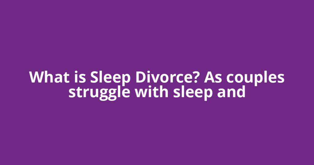 What is Sleep Divorce? As couples struggle with sleep and