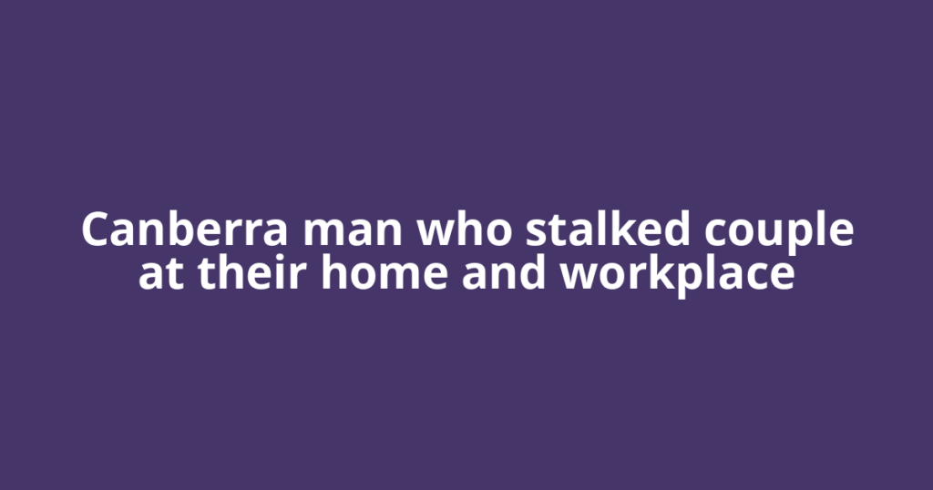 Canberra man who stalked couple at their home and workplace