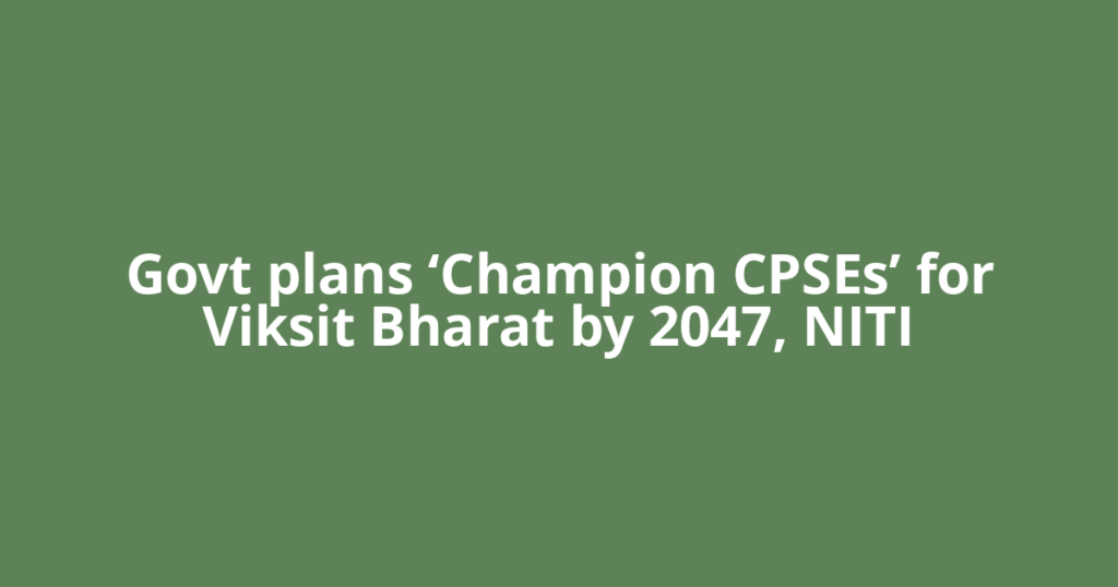 Govt plans ‘Champion CPSEs’ for Viksit Bharat by 2047, NITI