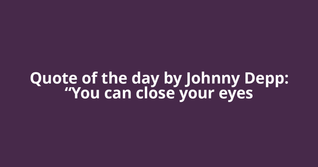 Quote of the day by Johnny Depp: “You can close your eyes