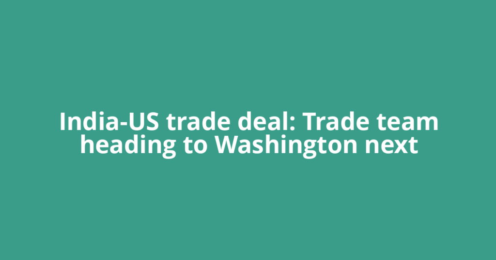 India-US trade deal: Trade team heading to Washington next