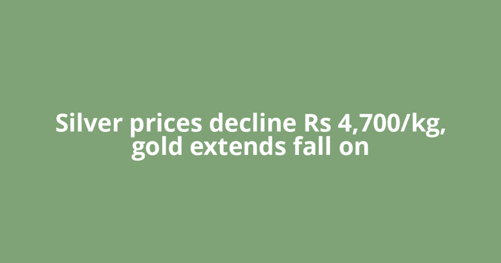Silver prices decline Rs 4,700/kg, gold extends fall on