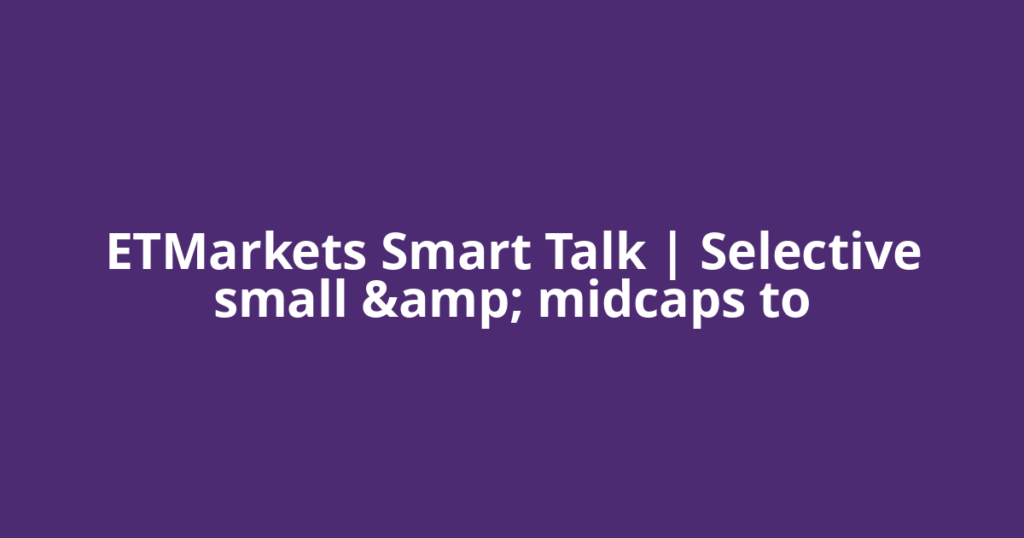ETMarkets Smart Talk | Selective small &amp; midcaps to